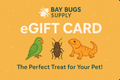 Bay Bugs Supply eGift Card – The Perfect Treat for Your Pet!